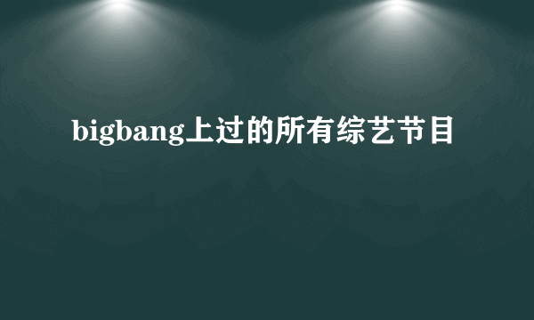 bigbang上过的所有综艺节目