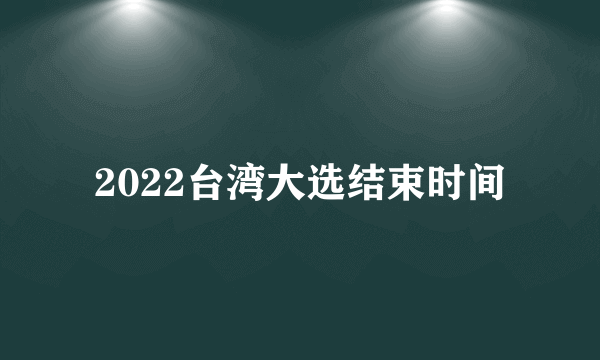 2022台湾大选结束时间