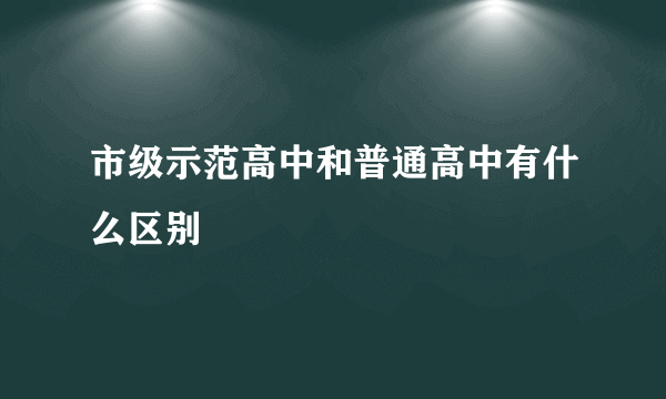 市级示范高中和普通高中有什么区别