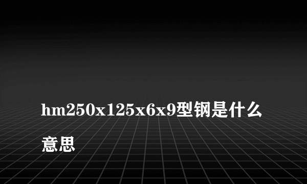 
hm250x125x6x9型钢是什么意思
