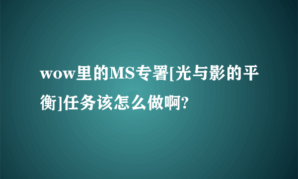 wow里的MS专署[光与影的平衡]任务该怎么做啊?