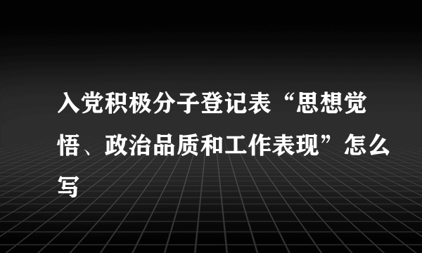 入党积极分子登记表“思想觉悟、政治品质和工作表现”怎么写