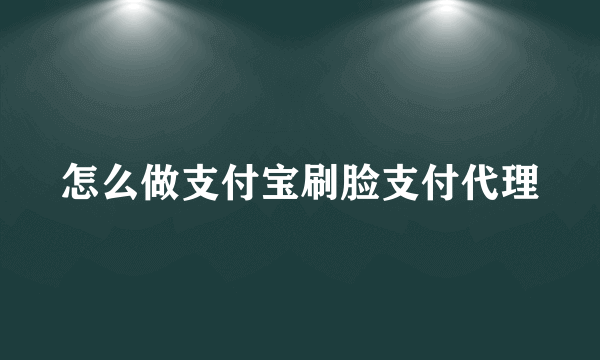 怎么做支付宝刷脸支付代理