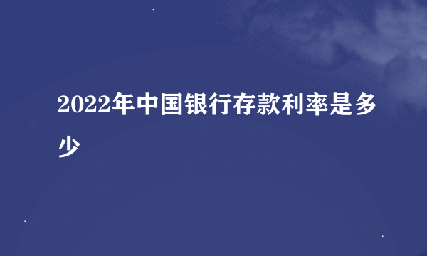 2022年中国银行存款利率是多少