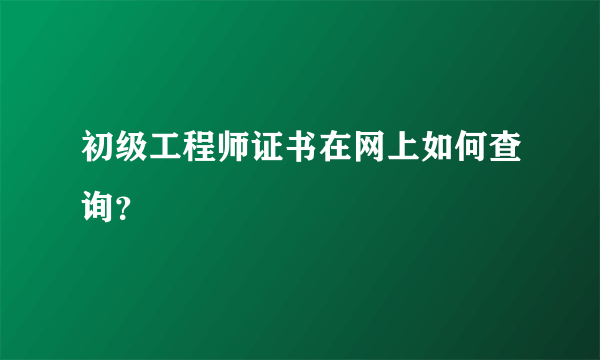 初级工程师证书在网上如何查询？