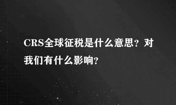 CRS全球征税是什么意思？对我们有什么影响？