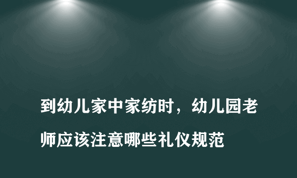 
到幼儿家中家纺时，幼儿园老师应该注意哪些礼仪规范
