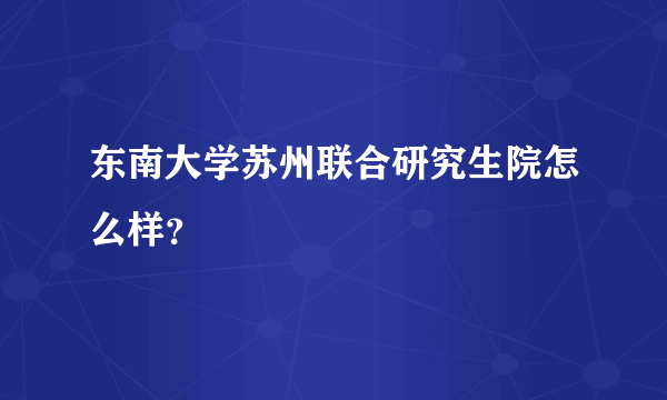 东南大学苏州联合研究生院怎么样？