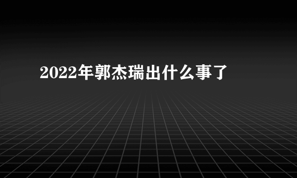 2022年郭杰瑞出什么事了