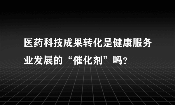 医药科技成果转化是健康服务业发展的“催化剂”吗？