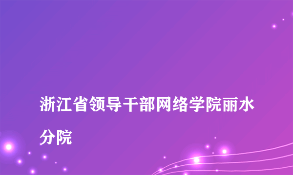 
浙江省领导干部网络学院丽水分院
