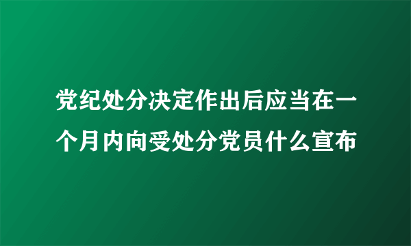 党纪处分决定作出后应当在一个月内向受处分党员什么宣布