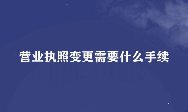 营业执照变更需要什么手续