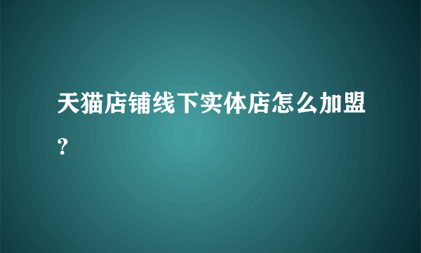 天猫店铺线下实体店怎么加盟？