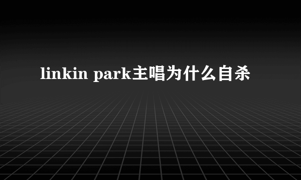 linkin park主唱为什么自杀