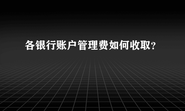 各银行账户管理费如何收取？