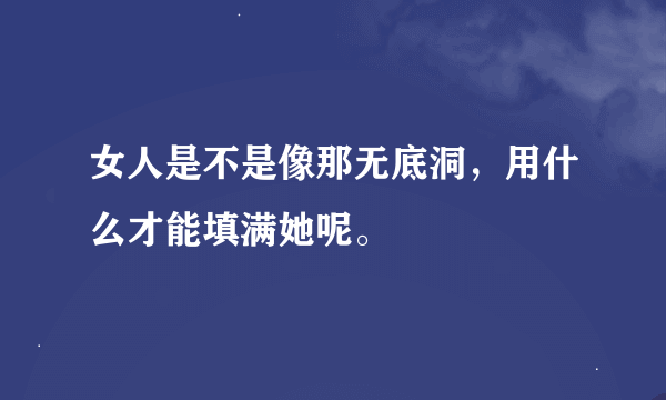 女人是不是像那无底洞，用什么才能填满她呢。