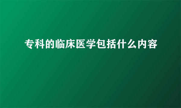 专科的临床医学包括什么内容