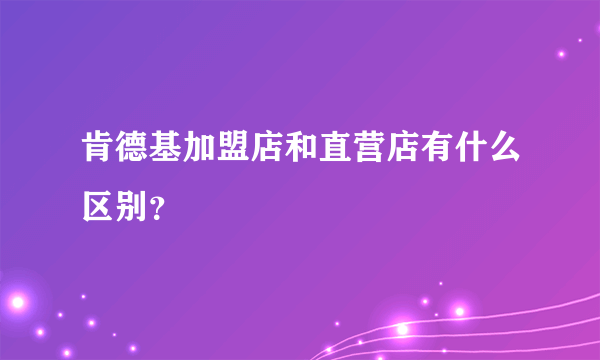 肯德基加盟店和直营店有什么区别？