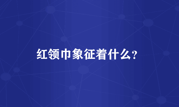 红领巾象征着什么？