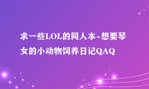 求一些LOL的同人本~想要琴女的小动物饲养日记QAQ