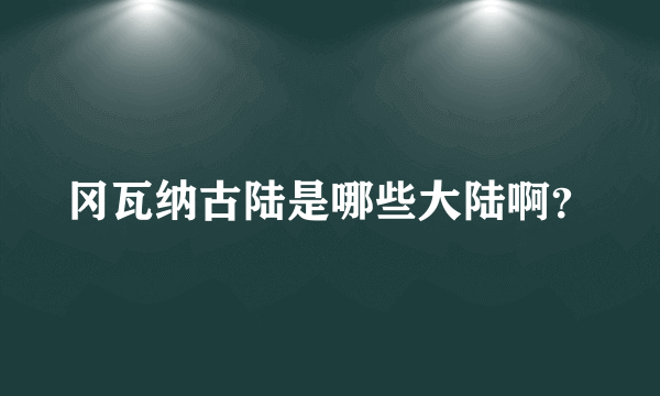 冈瓦纳古陆是哪些大陆啊？