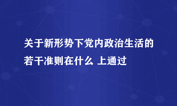 关于新形势下党内政治生活的若干准则在什么 上通过