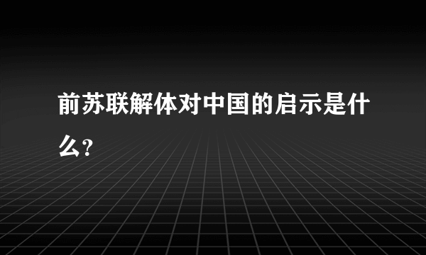 前苏联解体对中国的启示是什么？