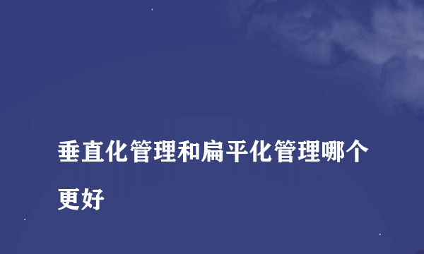 
垂直化管理和扁平化管理哪个更好
