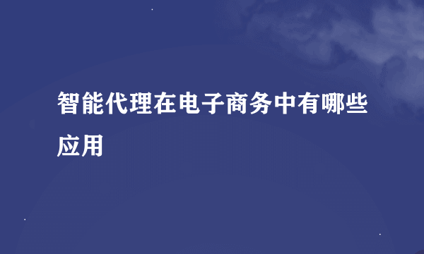 智能代理在电子商务中有哪些应用