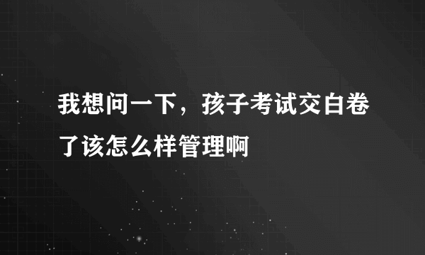 我想问一下，孩子考试交白卷了该怎么样管理啊