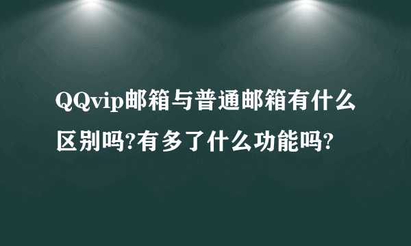 QQvip邮箱与普通邮箱有什么区别吗?有多了什么功能吗?