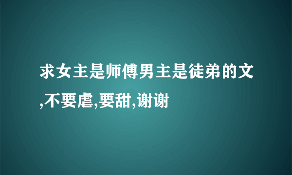 求女主是师傅男主是徒弟的文,不要虐,要甜,谢谢