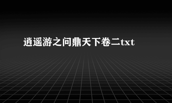 逍遥游之问鼎天下卷二txt