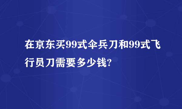 在京东买99式伞兵刀和99式飞行员刀需要多少钱?