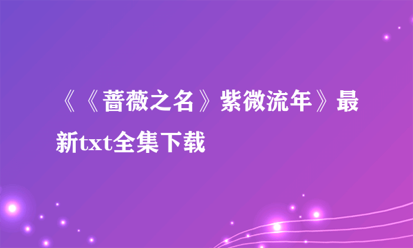 《《蔷薇之名》紫微流年》最新txt全集下载