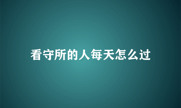 看守所的人每天怎么过