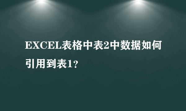 EXCEL表格中表2中数据如何引用到表1？