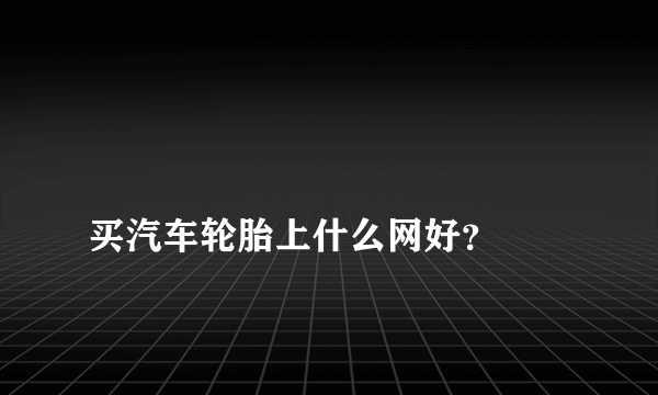 
买汽车轮胎上什么网好？
