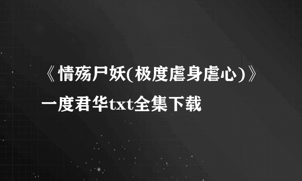 《情殇尸妖(极度虐身虐心)》一度君华txt全集下载