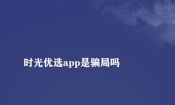 
时光优选app是骗局吗
