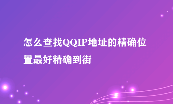 怎么查找QQIP地址的精确位置最好精确到街