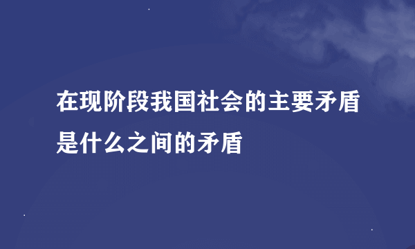 在现阶段我国社会的主要矛盾是什么之间的矛盾