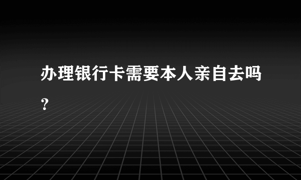 办理银行卡需要本人亲自去吗？