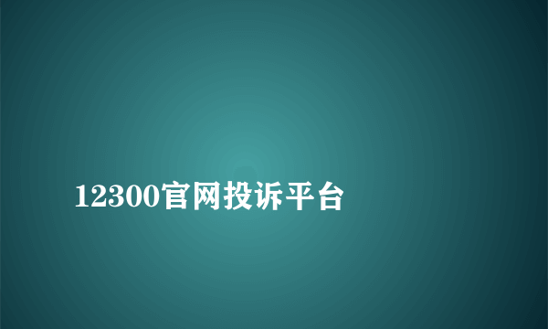 
12300官网投诉平台
