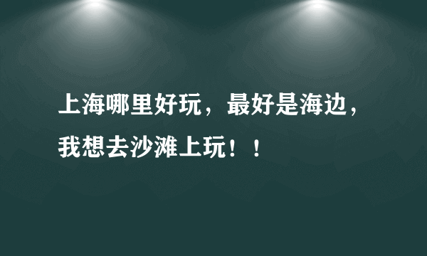 上海哪里好玩，最好是海边，我想去沙滩上玩！！