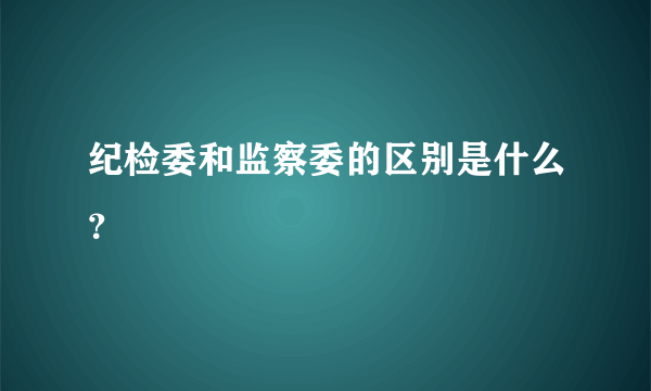 纪检委和监察委的区别是什么？