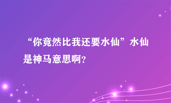 “你竟然比我还要水仙”水仙是神马意思啊？