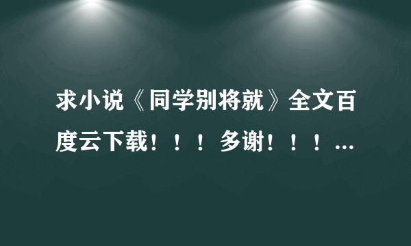 求小说《同学别将就》全文百度云下载！！！多谢！！！！快快快！！！