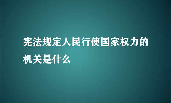 宪法规定人民行使国家权力的机关是什么